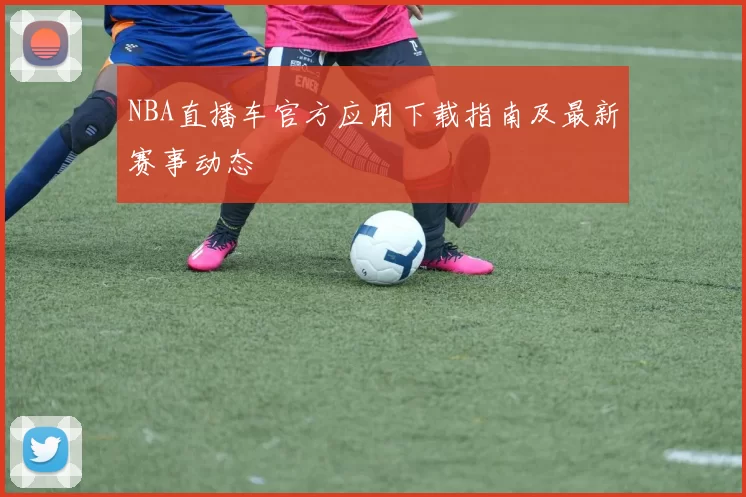 NBA直播车官方应用下载指南及最新赛事动态