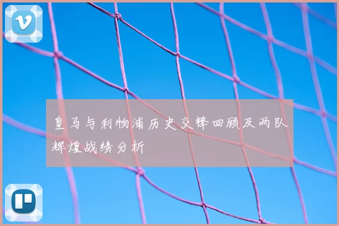 皇马与利物浦历史交锋回顾及两队辉煌战绩分析