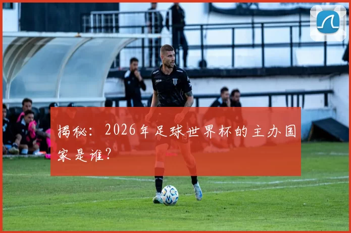 揭秘:2026年足球世界杯的主办国家是谁?