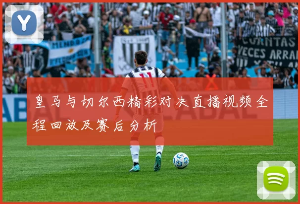 皇马与切尔西精彩对决直播视频全程回放及赛后分析