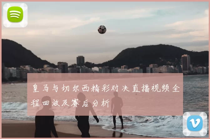 皇马与切尔西精彩对决直播视频全程回放及赛后分析