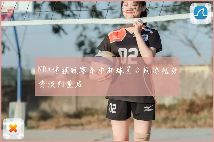 NBA停摆致赛季中断球员合同冻结劳资谈判重启