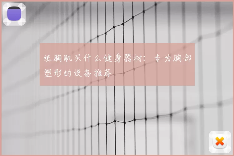 练胸肌买什么健身器材:专为胸部塑形的设备推荐