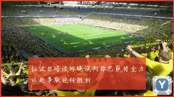 拉波尔塔谈昨晚误判称巴萨将全力以赴争取逆转胜利