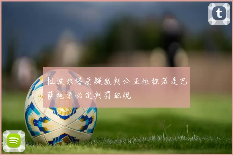 拉波尔塔质疑裁判公正性称若是巴萨绝杀必定判罚犯规