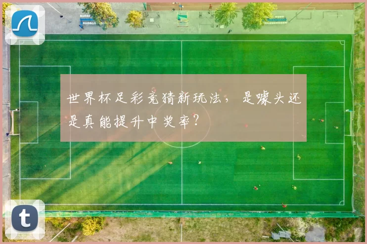 世界杯足彩竞猜新玩法，是噱头还是真能提升中奖率？