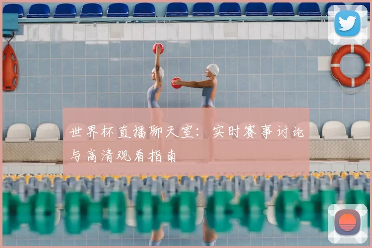 世界杯直播聊天室:实时赛事讨论与高清观看指南