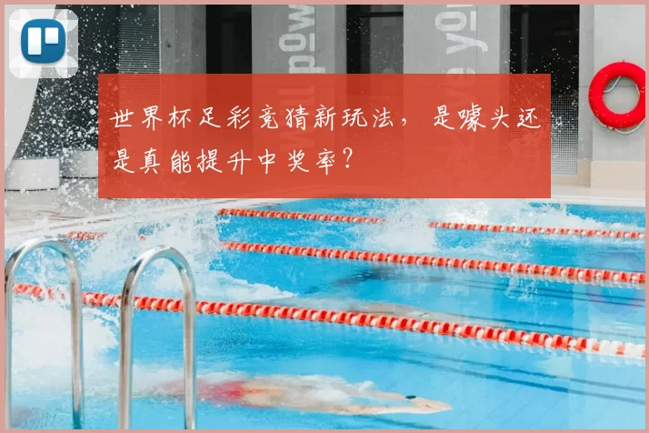 世界杯足彩竞猜新玩法，是噱头还是真能提升中奖率？