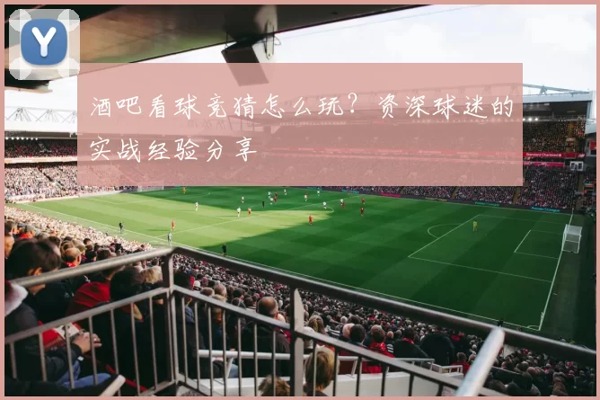 酒吧看球竞猜怎么玩?资深球迷的实战经验分享