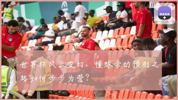 世界杯风云变幻,懂球帝的预测之路如何步步为营?