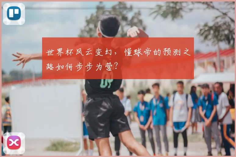 世界杯风云变幻,懂球帝的预测之路如何步步为营?