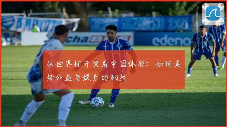 从世界杯开奖看中国体彩:如何走好公益与娱乐的钢丝
