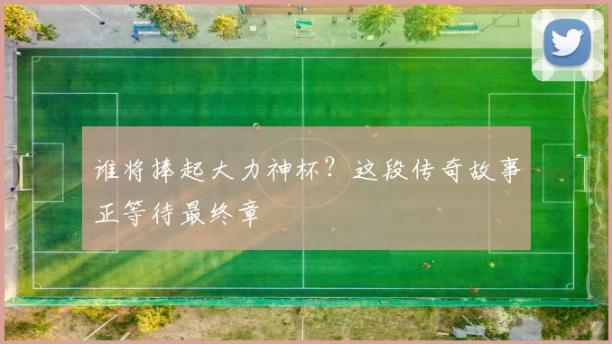 谁将捧起大力神杯?这段传奇故事正等待最终章
