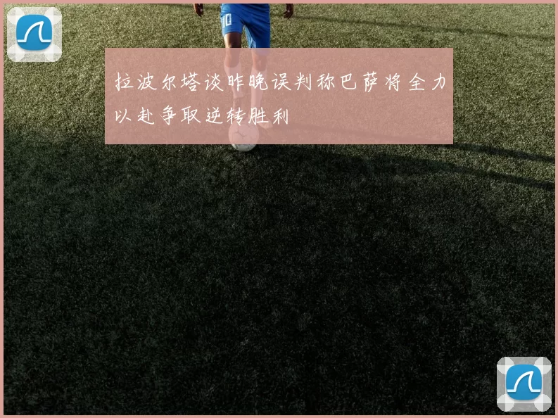 拉波尔塔谈昨晚误判称巴萨将全力以赴争取逆转胜利