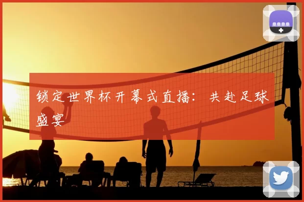 锁定世界杯开幕式直播:共赴足球盛宴