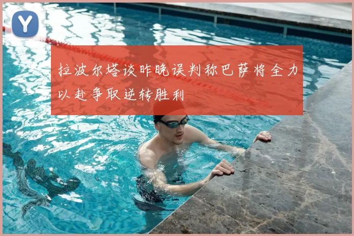 拉波尔塔谈昨晚误判称巴萨将全力以赴争取逆转胜利