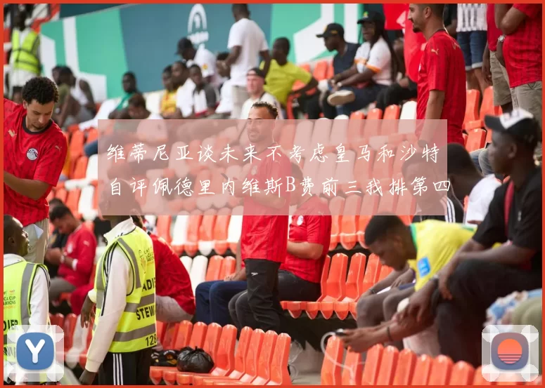 维蒂尼亚谈未来不考虑皇马和沙特自评佩德里内维斯B费前三我排第四