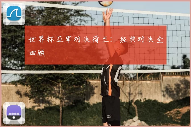 世界杯亚军对决荷兰:经典对决全回顾