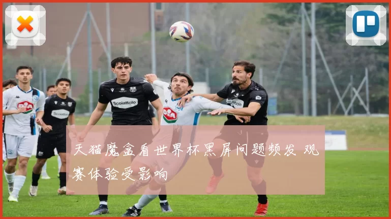 天猫魔盒看世界杯黑屏问题频发 观赛体验受影响