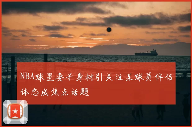NBA球星妻子身材引关注某球员伴侣体态成焦点话题
