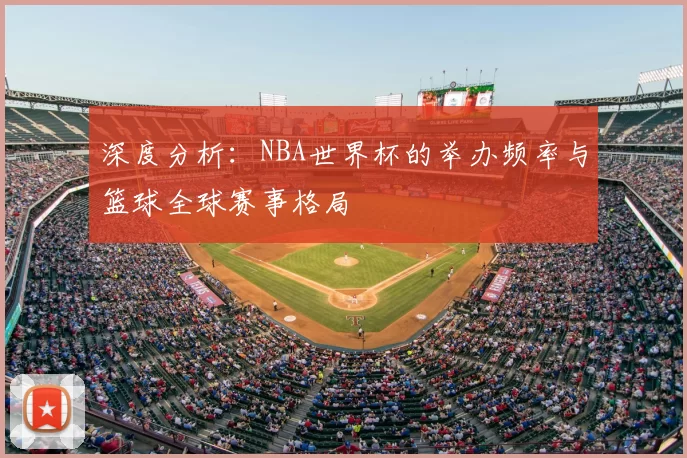 深度分析:NBA世界杯的举办频率与篮球全球赛事格局