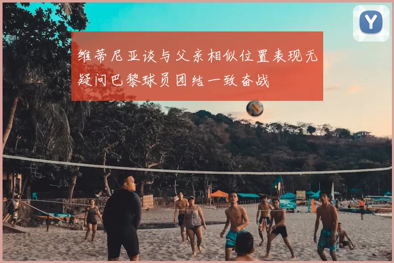 维蒂尼亚谈与父亲相似位置表现无疑问巴黎球员团结一致奋战