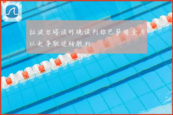 拉波尔塔谈昨晚误判称巴萨将全力以赴争取逆转胜利