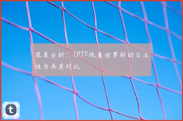 深度分析:IPTV观看世界杯的合法性与画质对比