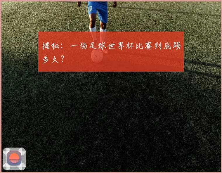 揭秘：一场足球世界杯比赛到底踢多久？