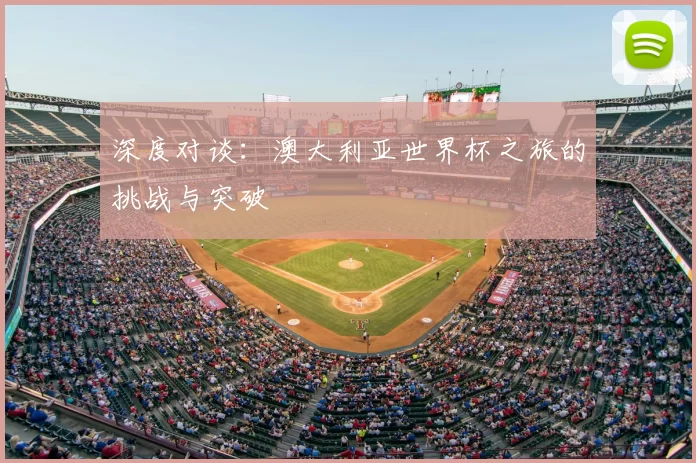 深度对谈:澳大利亚世界杯之旅的挑战与突破