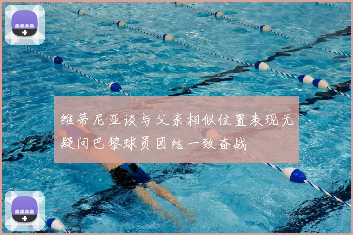 维蒂尼亚谈与父亲相似位置表现无疑问巴黎球员团结一致奋战