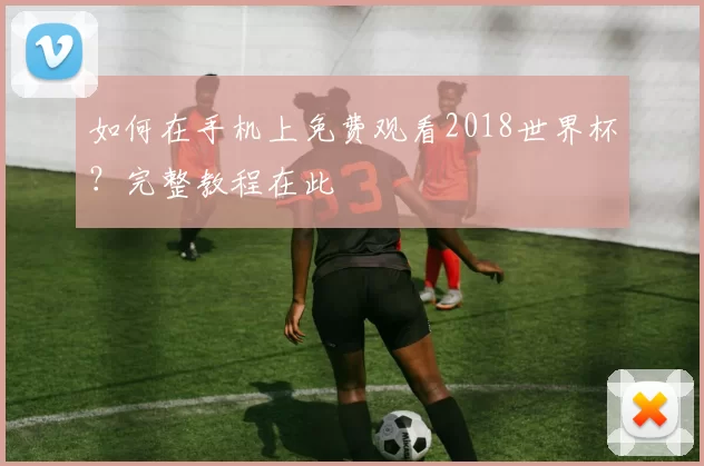 如何在手机上免费观看2018世界杯?完整教程在此
