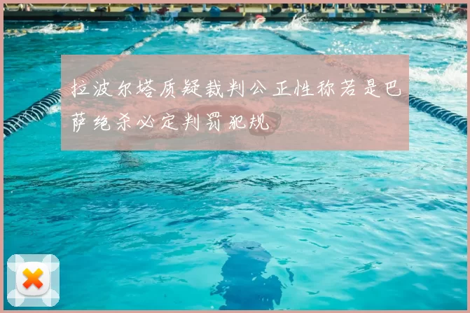 拉波尔塔质疑裁判公正性称若是巴萨绝杀必定判罚犯规