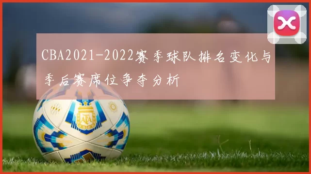 CBA2021-2022赛季球队排名变化与季后赛席位争夺分析