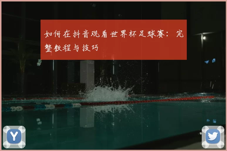 如何在抖音观看世界杯足球赛：完整教程与技巧