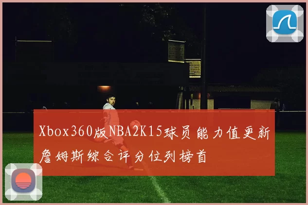 Xbox360版NBA2K15球员能力值更新詹姆斯综合评分位列榜首