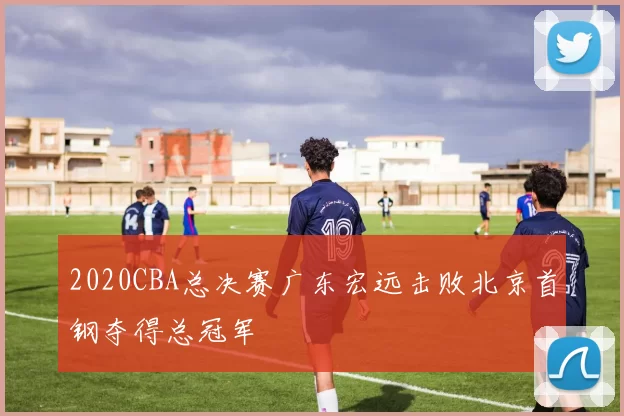 2020CBA总决赛广东宏远击败北京首钢夺得总冠军