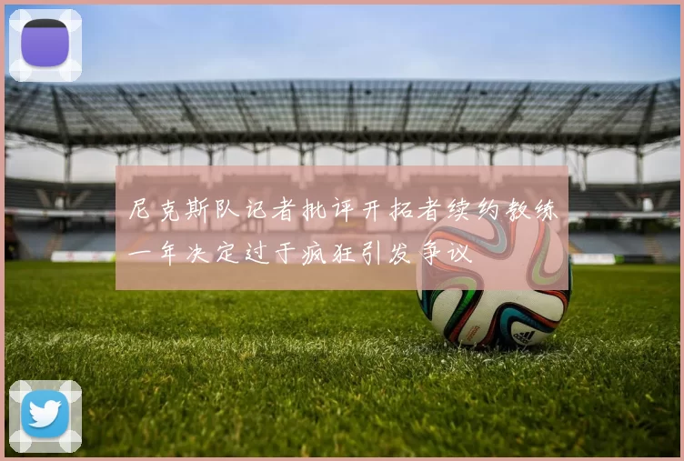 尼克斯队记者批评开拓者续约教练一年决定过于疯狂引发争议