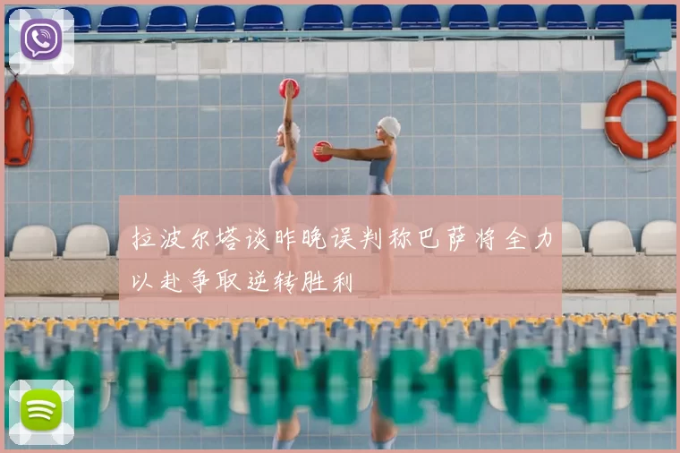拉波尔塔谈昨晚误判称巴萨将全力以赴争取逆转胜利