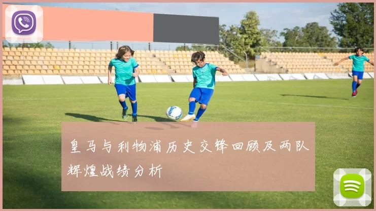 皇马与利物浦历史交锋回顾及两队辉煌战绩分析