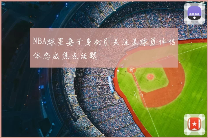 NBA球星妻子身材引关注某球员伴侣体态成焦点话题