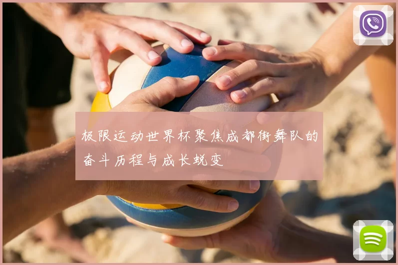 极限运动世界杯聚焦成都街舞队的奋斗历程与成长蜕变