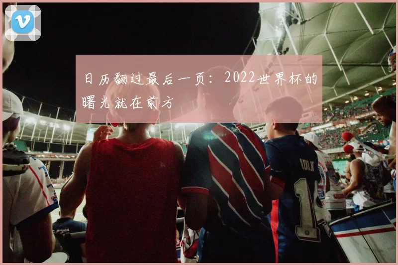 日历翻过最后一页：2022世界杯的曙光就在前方