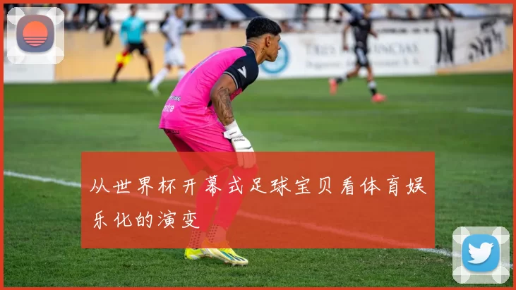 从世界杯开幕式足球宝贝看体育娱乐化的演变