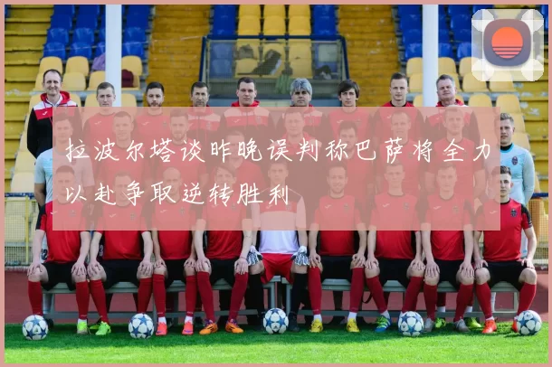 拉波尔塔谈昨晚误判称巴萨将全力以赴争取逆转胜利
