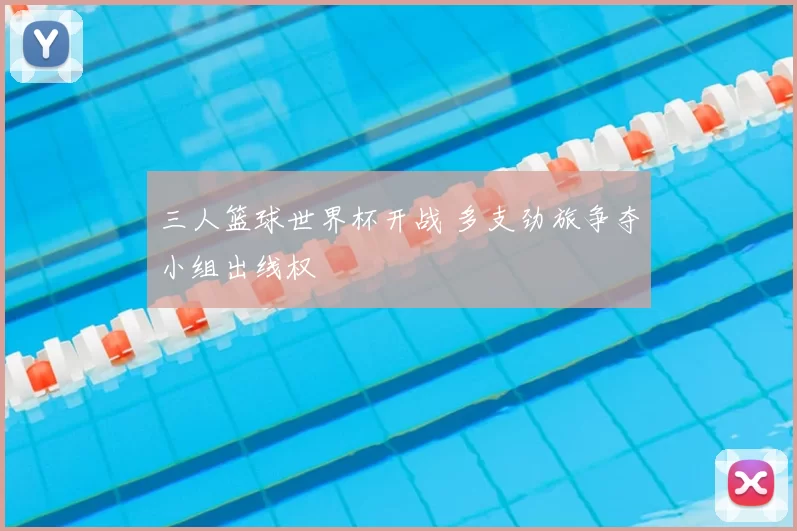 三人篮球世界杯开战 多支劲旅争夺小组出线权