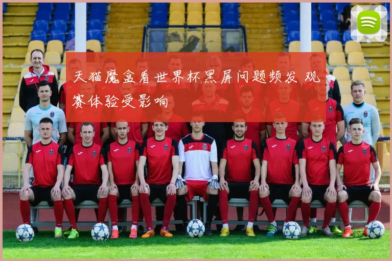 天猫魔盒看世界杯黑屏问题频发 观赛体验受影响