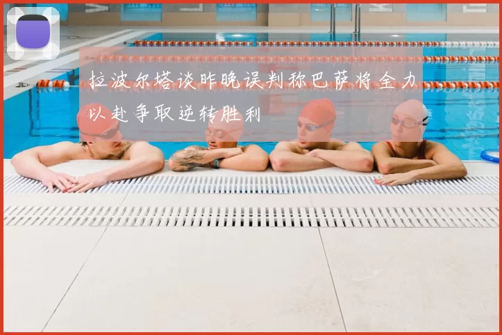 拉波尔塔谈昨晚误判称巴萨将全力以赴争取逆转胜利