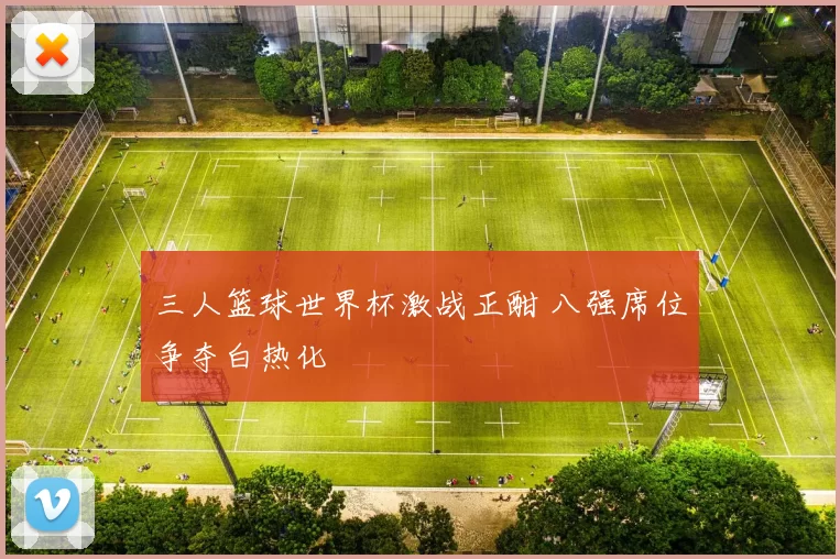 三人篮球世界杯激战正酣 八强席位争夺白热化