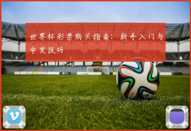 世界杯彩票购买指南:新手入门与中奖技巧